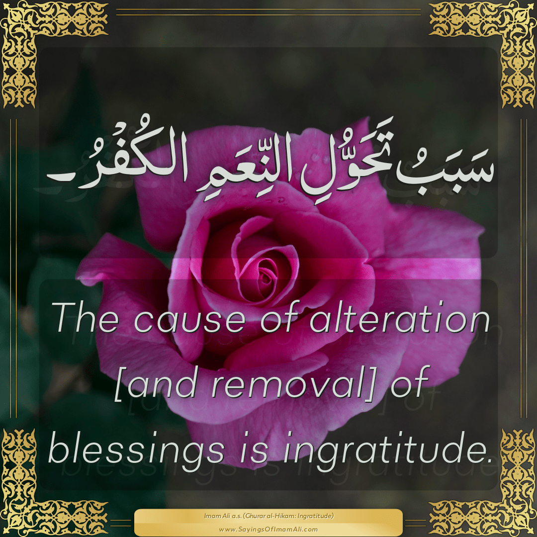 The cause of alteration [and removal] of blessings is ingratitude.